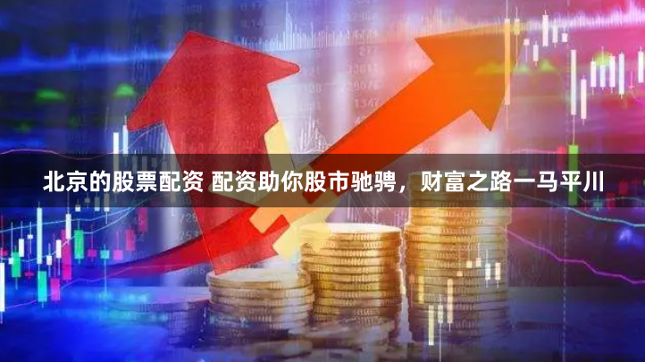 北京的股票配资 配资助你股市驰骋,财富之路一马平川