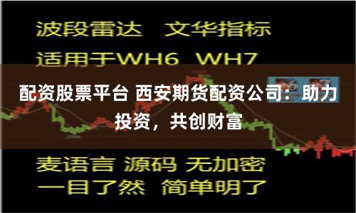 配资股票平台 西安期货配资公司：助力投资，共创财富