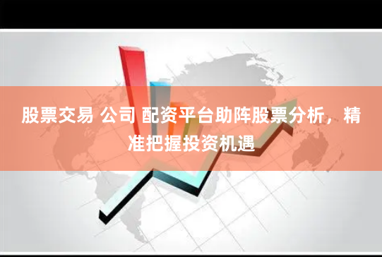 股票交易 公司 配资平台助阵股票分析，精准把握投资机遇