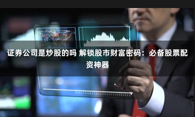 证券公司是炒股的吗 解锁股市财富密码:必备股票配资神器