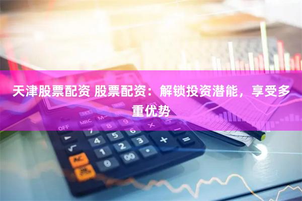 天津股票配资 股票配资:解锁投资潜能,享受多重优势