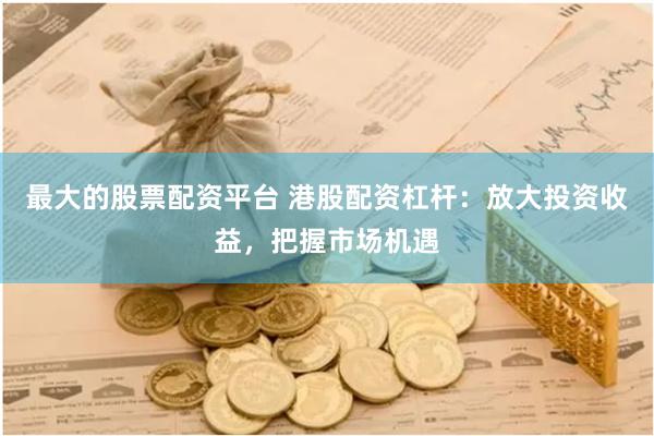 最大的股票配资平台 港股配资杠杆:放大投资收益,把握市场机遇