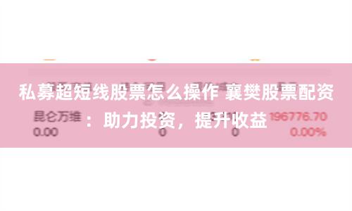 私募超短线股票怎么操作 襄樊股票配资：助力投资，提升收益