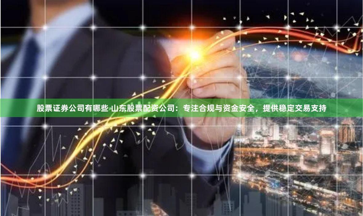 股票证券公司有哪些 山东股票配资公司：专注合规与资金安全，提供稳定交易支持