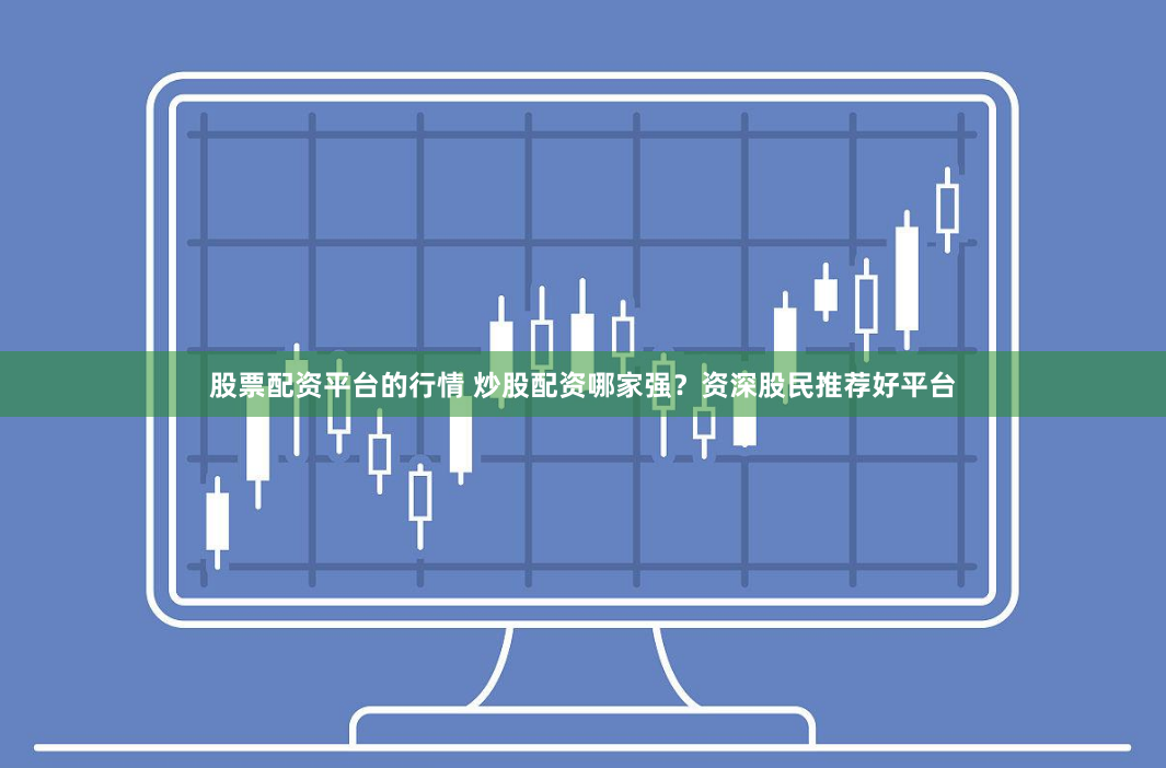 股票配资平台的行情 炒股配资哪家强？资深股民推荐好平台