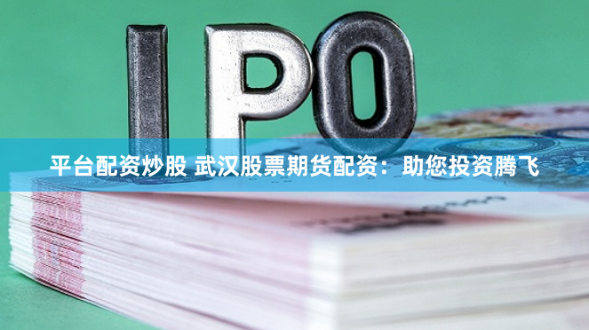 平台配资炒股 武汉股票期货配资：助您投资腾飞