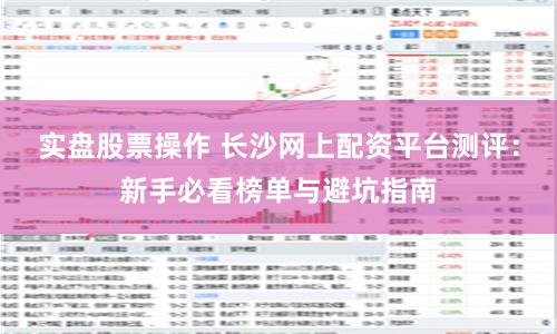 实盘股票操作 长沙网上配资平台测评：新手必看榜单与避坑指南