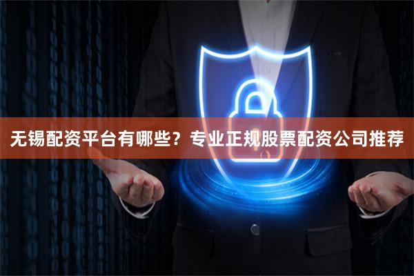 无锡配资平台有哪些？专业正规股票配资公司推荐