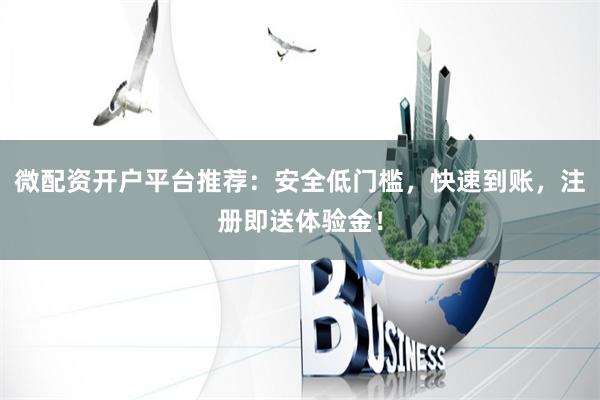 微配资开户平台推荐：安全低门槛，快速到账，注册即送体验金！