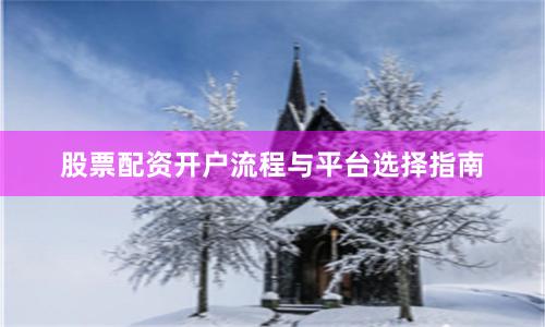 股票配资开户流程与平台选择指南
