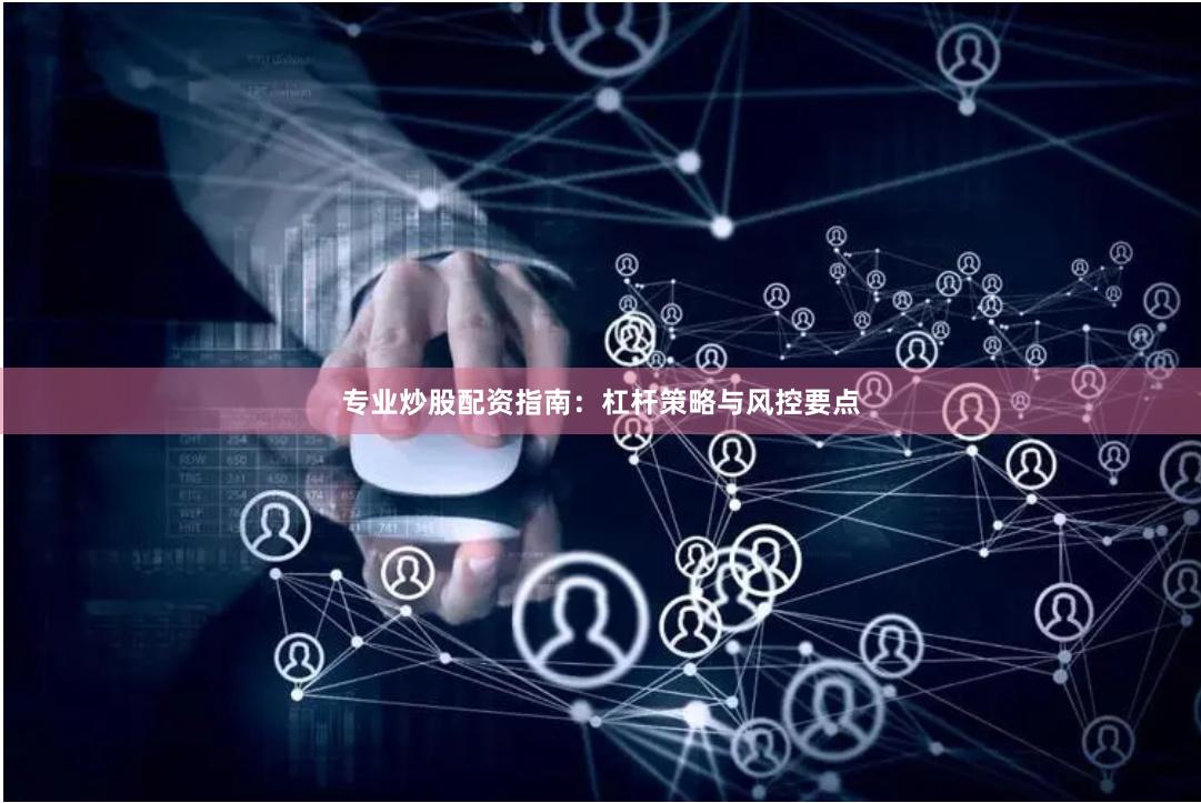 专业炒股配资指南：杠杆策略与风控要点