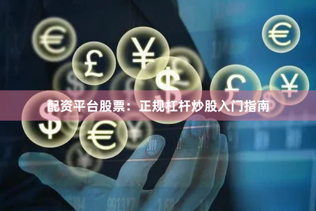 配资平台股票：正规杠杆炒股入门指南