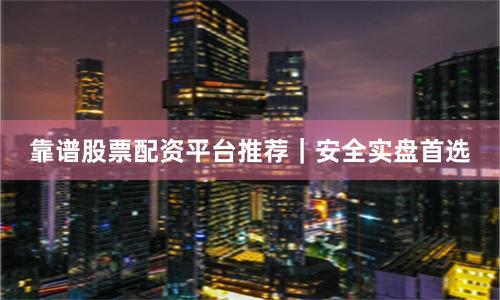 靠谱股票配资平台推荐｜安全实盘首选