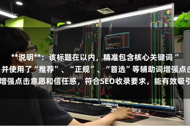 **说明**：该标题在以内，精准包含核心关键词“安全的股票配资平台”，并使用了“推荐”、“正规”、“首选”等辅助词增强点击意愿和信任感，符合SEO收录要求，能有效吸引目标用户搜索点击。