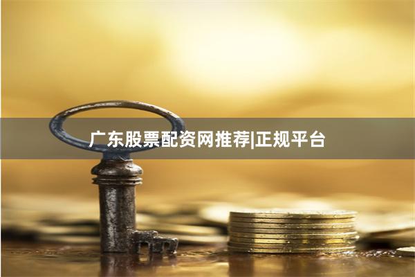 广东股票配资网推荐|正规平台