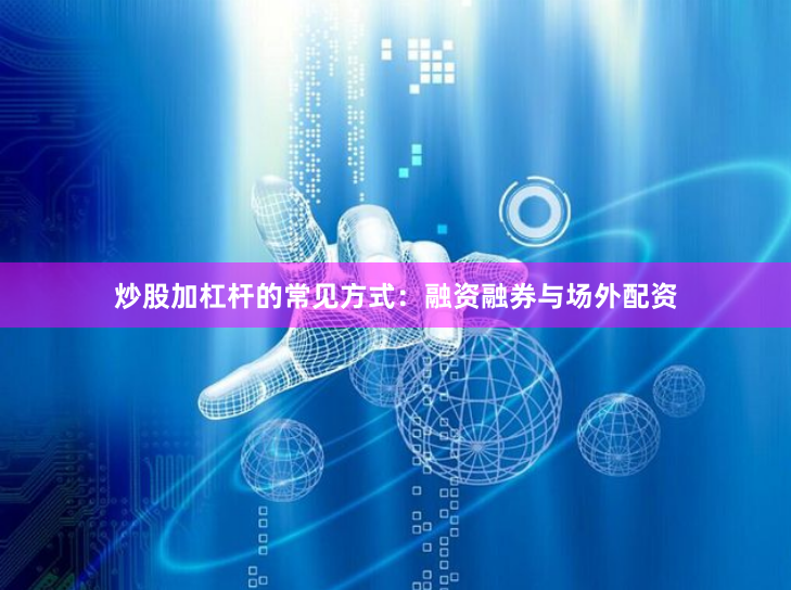 炒股加杠杆的常见方式：融资融券与场外配资