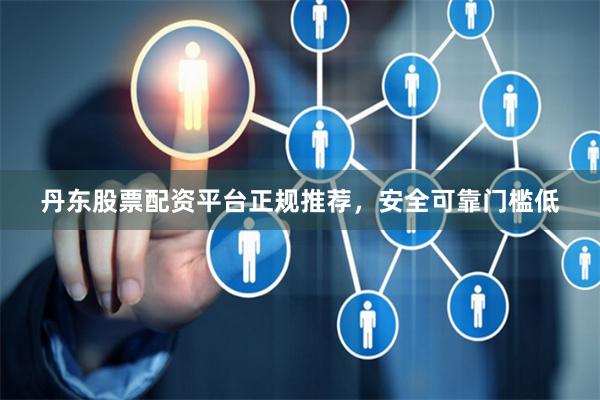 丹东股票配资平台正规推荐，安全可靠门槛低