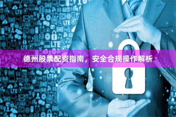 德州股票配资指南，安全合规操作解析