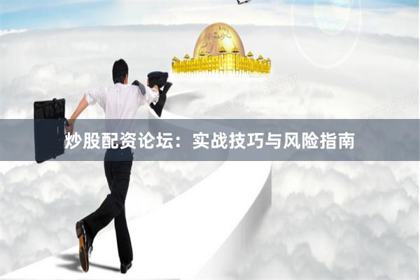 炒股配资论坛：实战技巧与风险指南