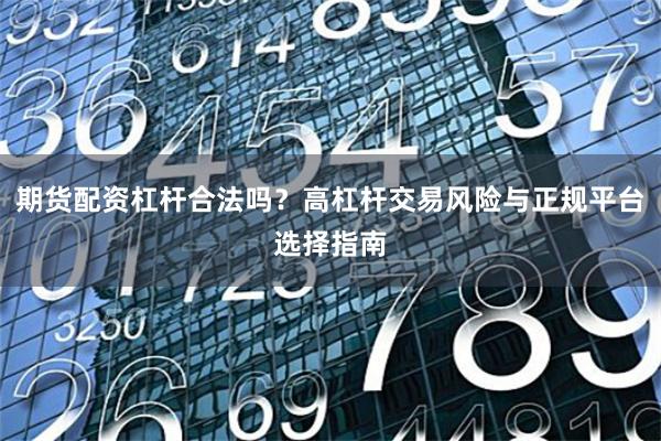 期货配资杠杆合法吗？高杠杆交易风险与正规平台选择指南