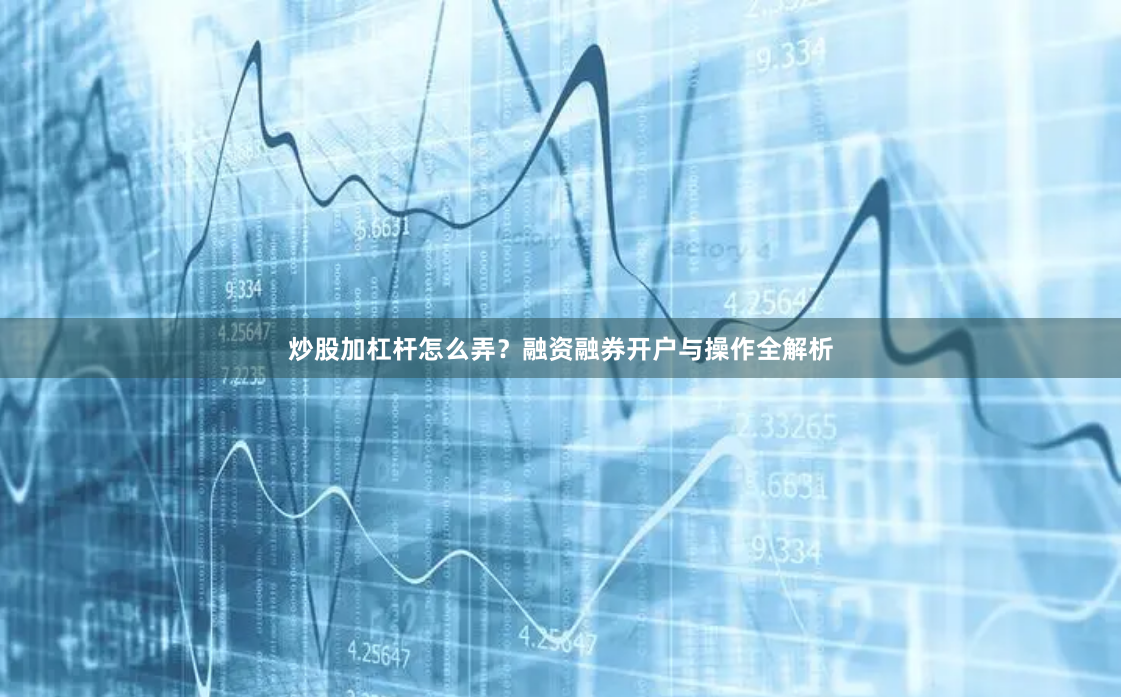 炒股加杠杆怎么弄？融资融券开户与操作全解析