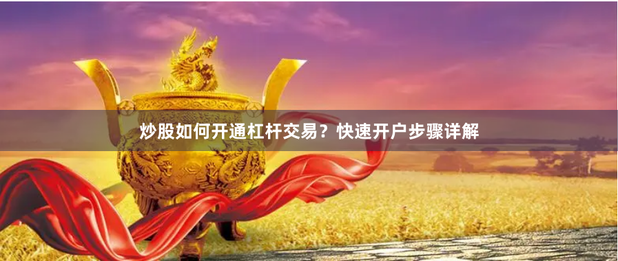 炒股如何开通杠杆交易？快速开户步骤详解