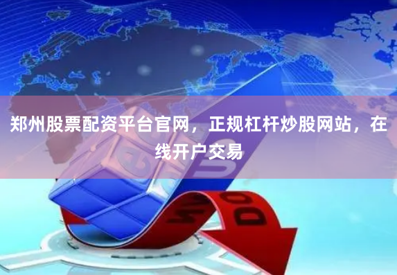 郑州股票配资平台官网，正规杠杆炒股网站，在线开户交易