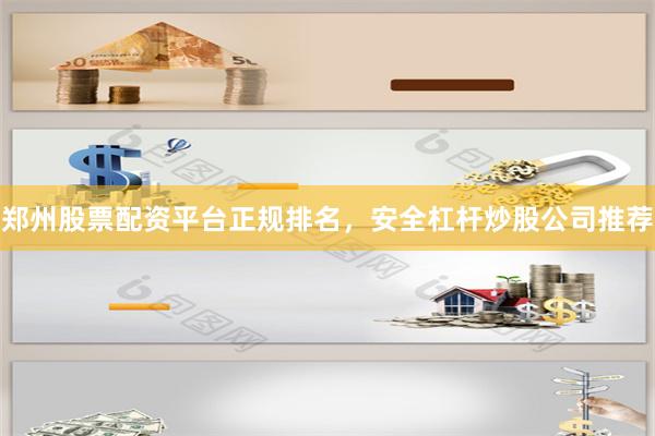 郑州股票配资平台正规排名，安全杠杆炒股公司推荐