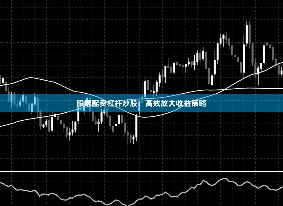 股票配资杠杆炒股：高效放大收益策略