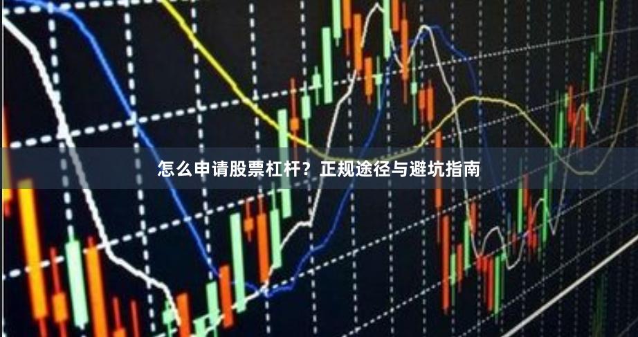 怎么申请股票杠杆？正规途径与避坑指南