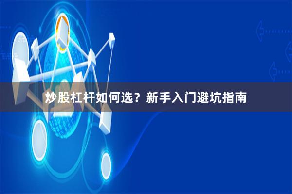 炒股杠杆如何选？新手入门避坑指南