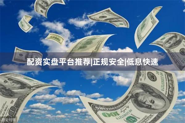 配资实盘平台推荐|正规安全|低息快速