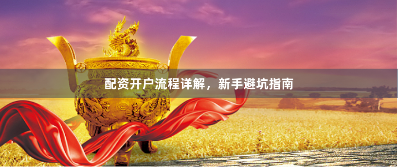 配资开户流程详解,新手避坑指南