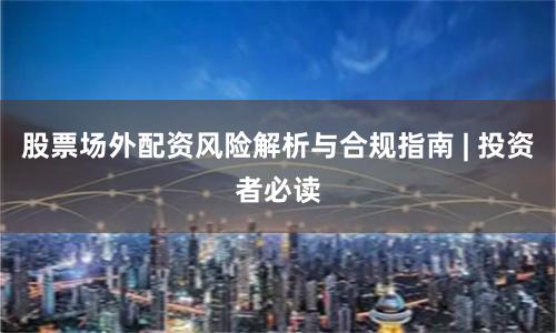 股票场外配资风险解析与合规指南 | 投资者必读