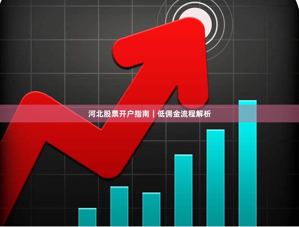 河北股票开户指南｜低佣金流程解析