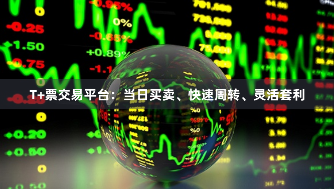 T+票交易平台：当日买卖、快速周转、灵活套利