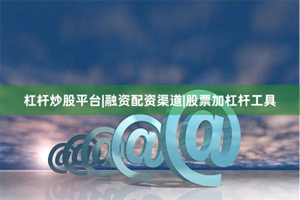 杠杆炒股平台|融资配资渠道|股票加杠杆工具