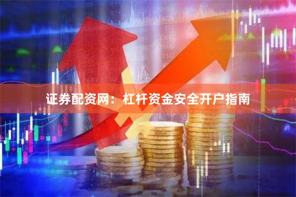 证券配资网：杠杆资金安全开户指南