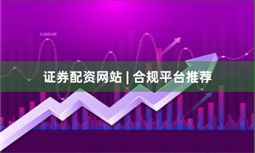证券配资网站 | 合规平台推荐