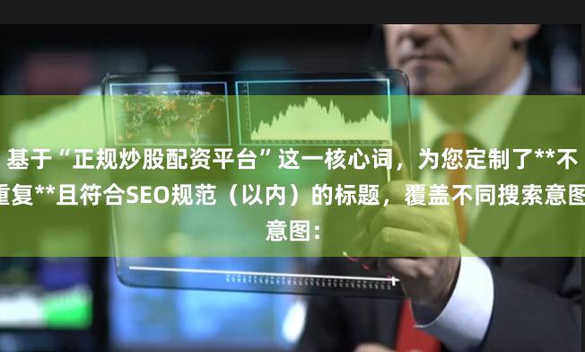 基于“正规炒股配资平台”这一核心词，为您定制了**不重复**且符合SEO规范（以内）的标题，覆盖不同搜索意图：